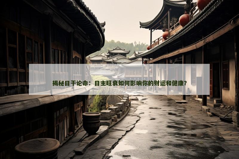 揭秘日干论命：日主旺衰如何影响你的财运和健康？