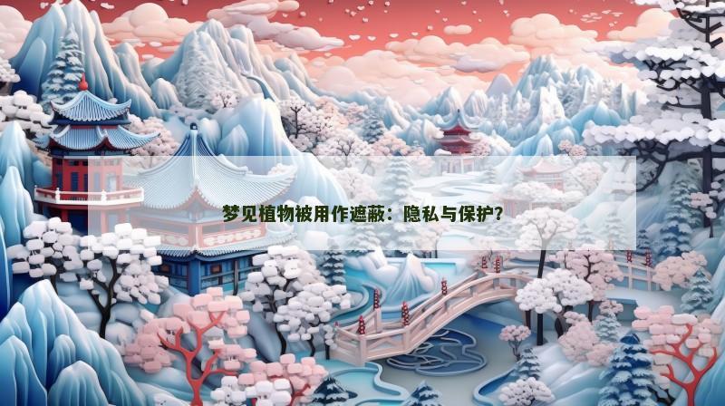 梦见植物被用作遮蔽：隐私与保护？