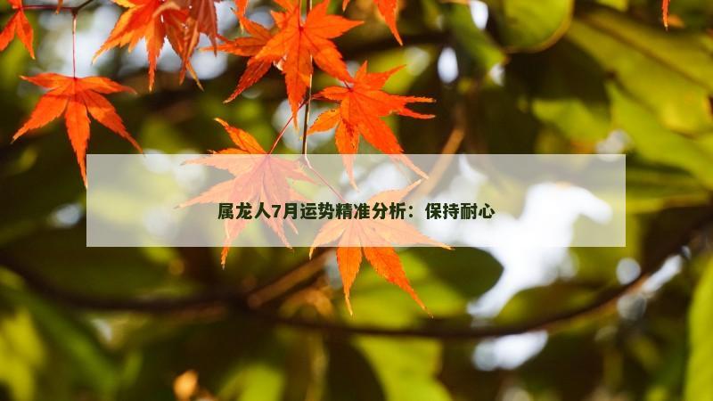 属龙人7月运势精准分析：保持耐心