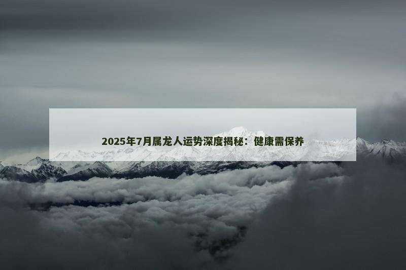 2025年7月属龙人运势深度揭秘：健康需保养