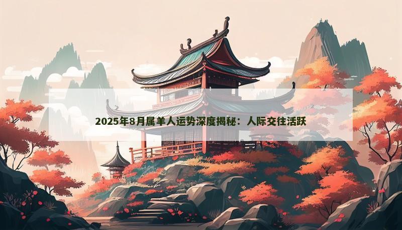 2025年8月属羊人运势深度揭秘：人际交往活跃
