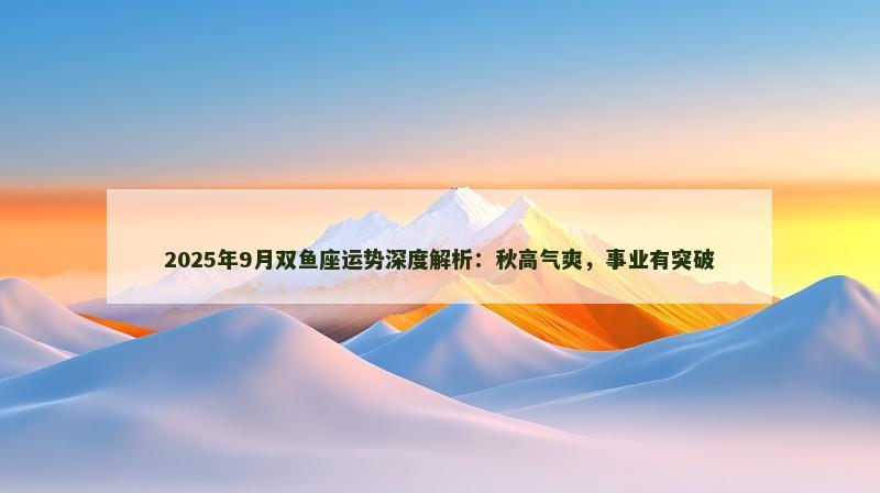2025年9月双鱼座运势深度解析：秋高气爽，事业有突破