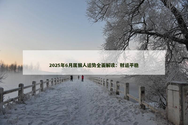 2025年6月属猴人运势全面解读：财运平稳