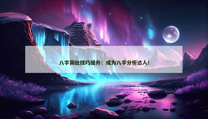 八字简批技巧提升：成为八字分析达人！