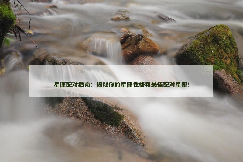 星座配对指南：揭秘你的星座性格和最佳配对星座！