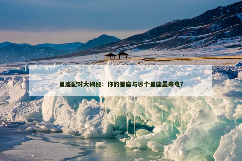 星座配对大揭秘：你的星座与哪个星座最来电？