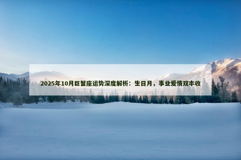 2025年10月巨蟹座运势深度解析：生日月，事业爱情双丰收