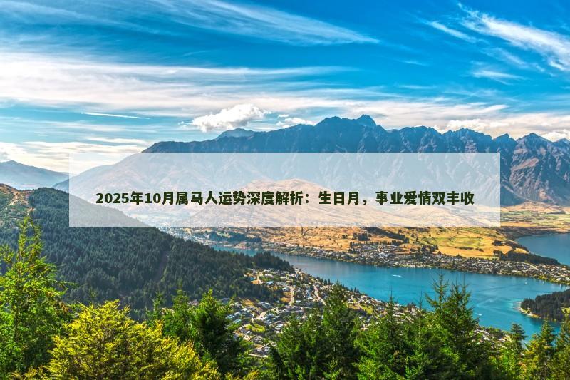 2025年10月属马人运势深度解析：生日月，事业爱情双丰收