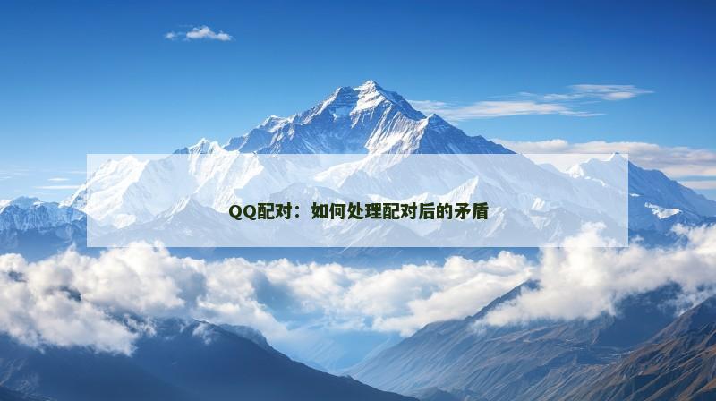 QQ配对：如何处理配对后的矛盾