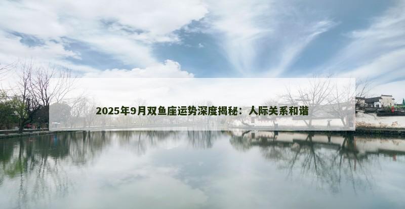 2025年9月双鱼座运势深度揭秘：人际关系和谐