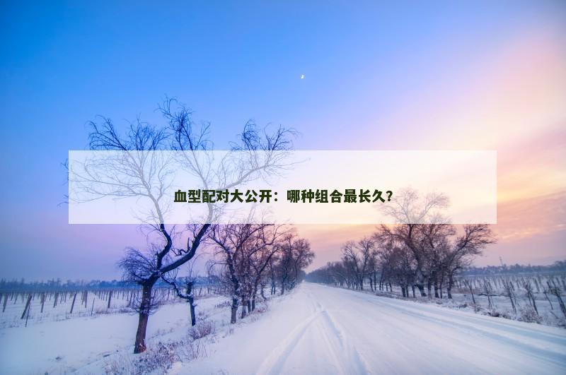 血型配对大公开：哪种组合最长久？