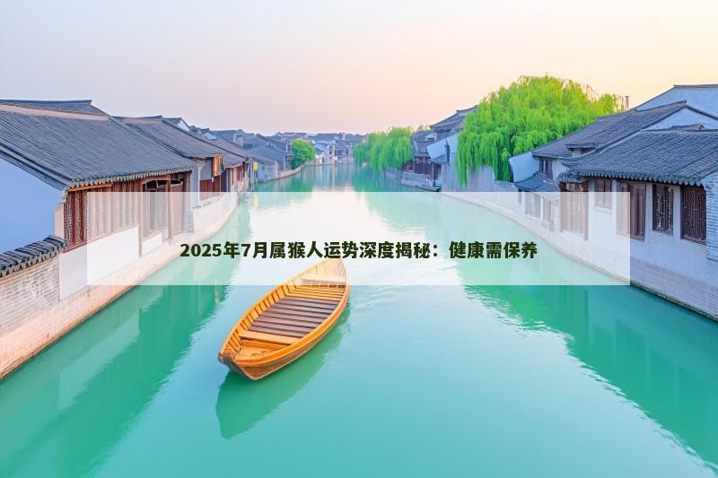2025年7月属猴人运势深度揭秘：健康需保养