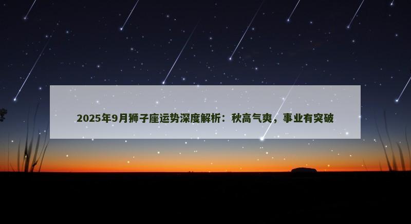 2025年9月狮子座运势深度解析：秋高气爽，事业有突破