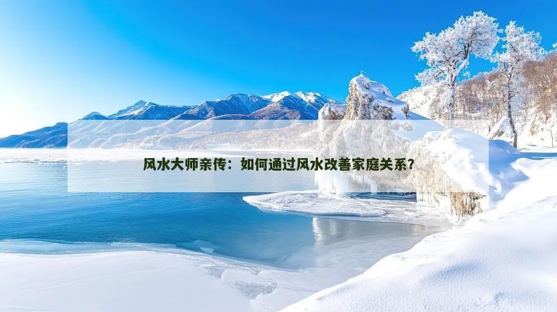 风水大师亲传：如何通过风水改善家庭关系？