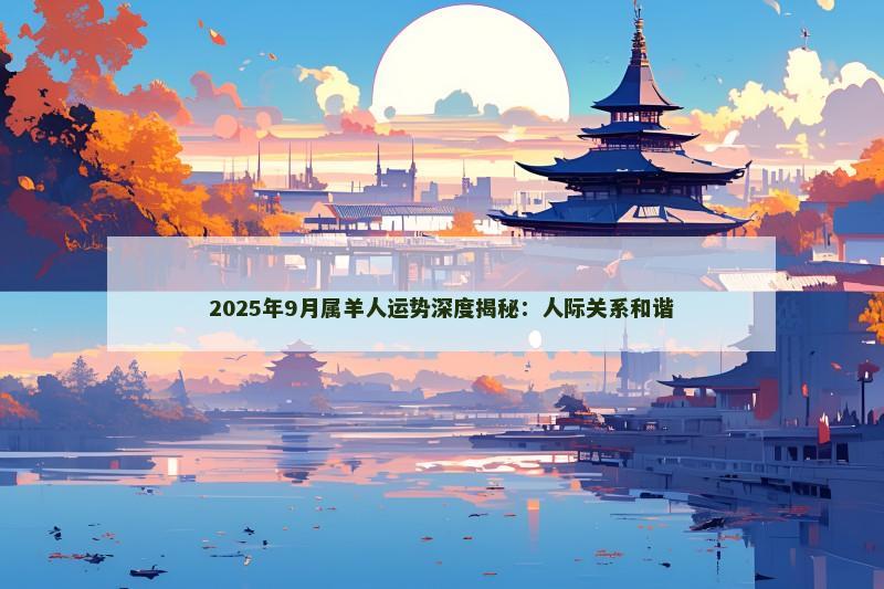 2025年9月属羊人运势深度揭秘：人际关系和谐