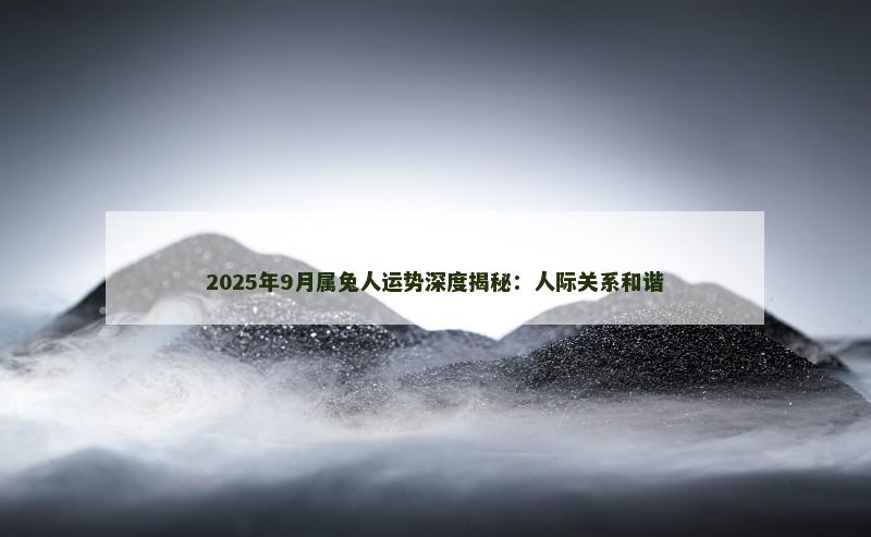 2025年9月属兔人运势深度揭秘：人际关系和谐