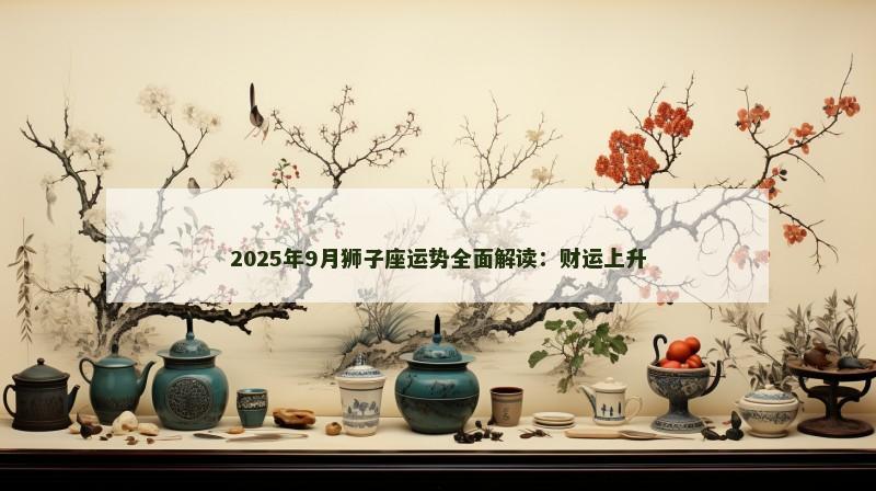2025年9月狮子座运势全面解读：财运上升