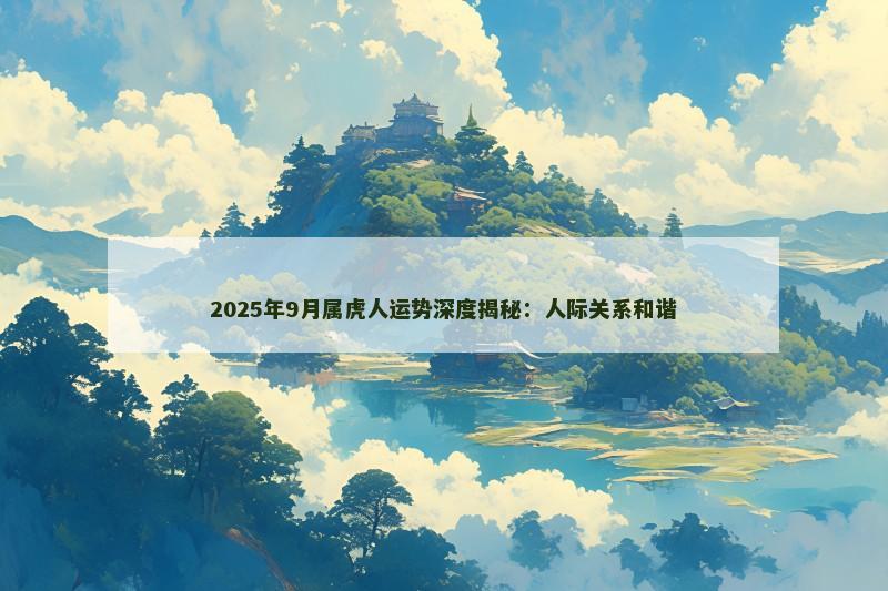 2025年9月属虎人运势深度揭秘：人际关系和谐