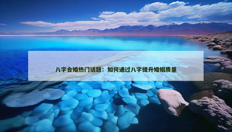 八字合婚热门话题：如何通过八字提升婚姻质量