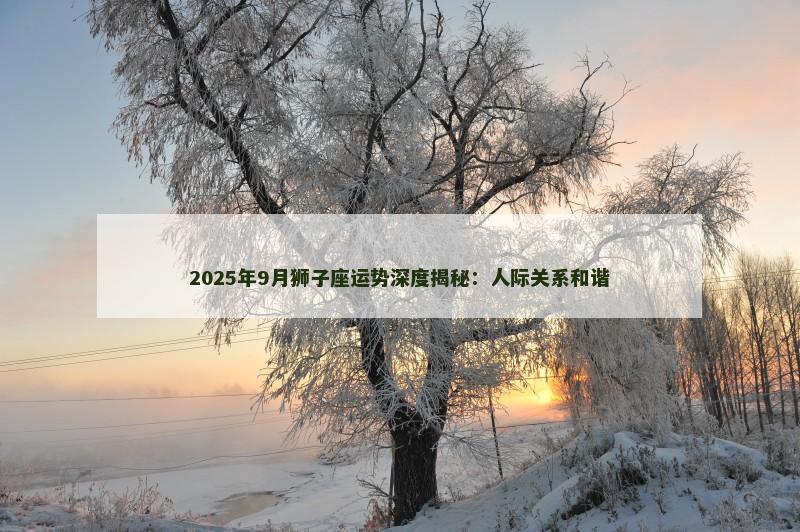 2025年9月狮子座运势深度揭秘：人际关系和谐