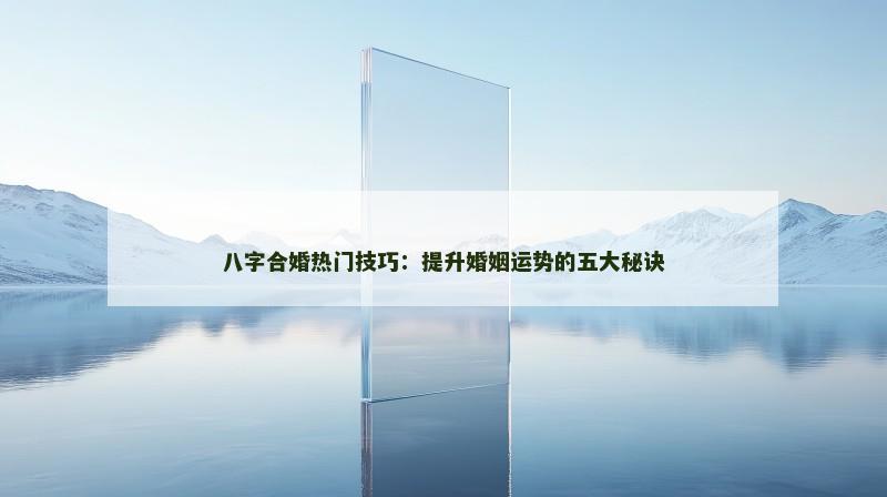 八字合婚热门技巧：提升婚姻运势的五大秘诀