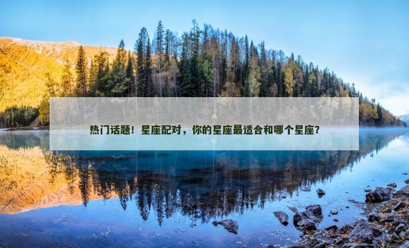 热门话题！星座配对，你的星座最适合和哪个星座？