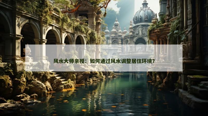 风水大师亲授：如何通过风水调整居住环境？