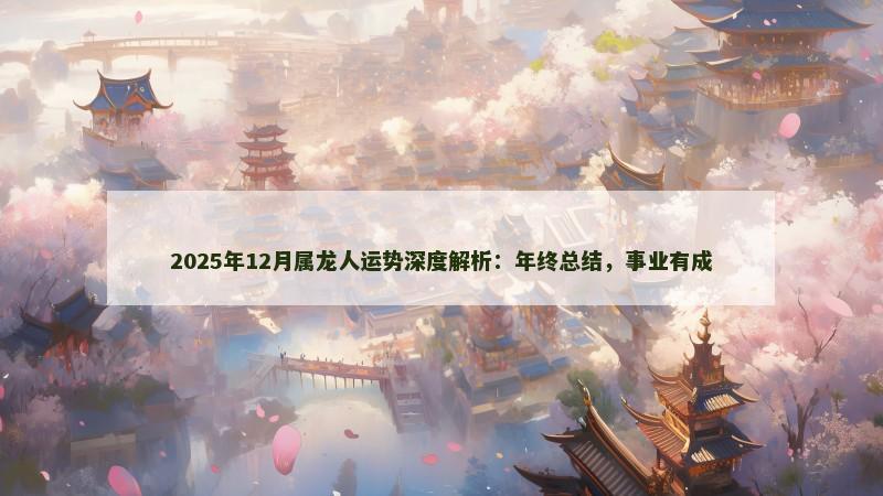 2025年12月属龙人运势深度解析：年终总结，事业有成