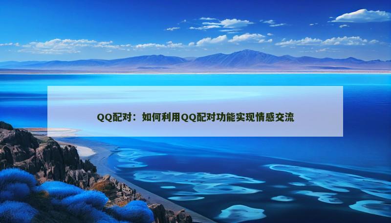 QQ配对：如何利用QQ配对功能实现情感交流