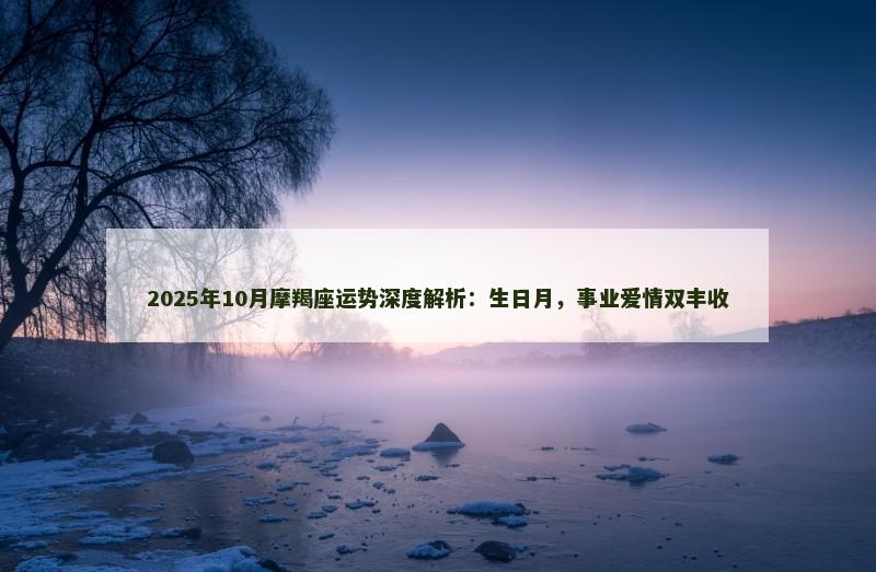 2025年10月摩羯座运势深度解析：生日月，事业爱情双丰收