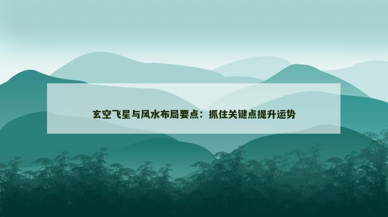 玄空飞星与风水布局要点：抓住关键点提升运势