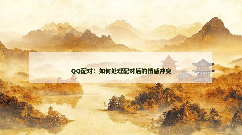 QQ配对：如何处理配对后的情感冲突