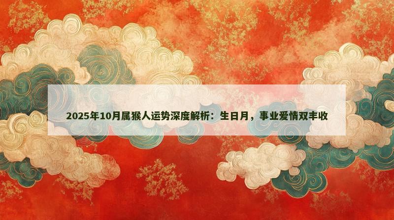2025年10月属猴人运势深度解析：生日月，事业爱情双丰收