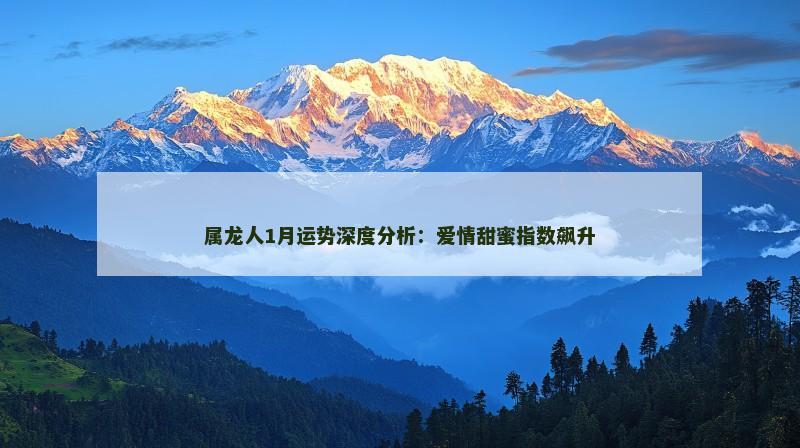 属龙人1月运势深度分析：爱情甜蜜指数飙升