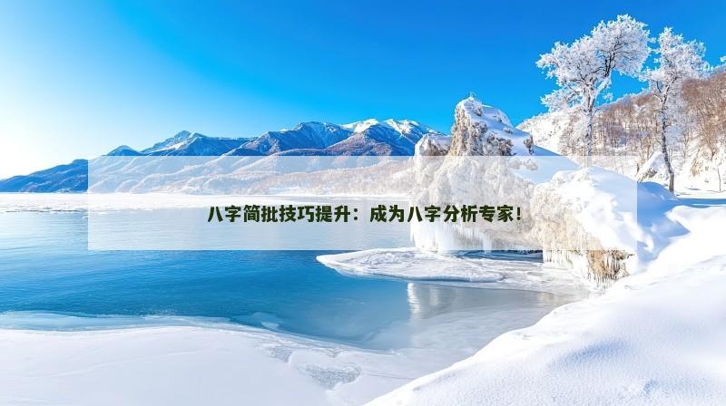 八字简批技巧提升：成为八字分析专家！