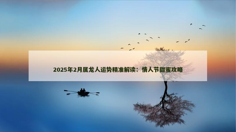 2025年2月属龙人运势精准解读：情人节甜蜜攻略