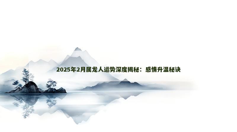 2025年2月属龙人运势深度揭秘：感情升温秘诀