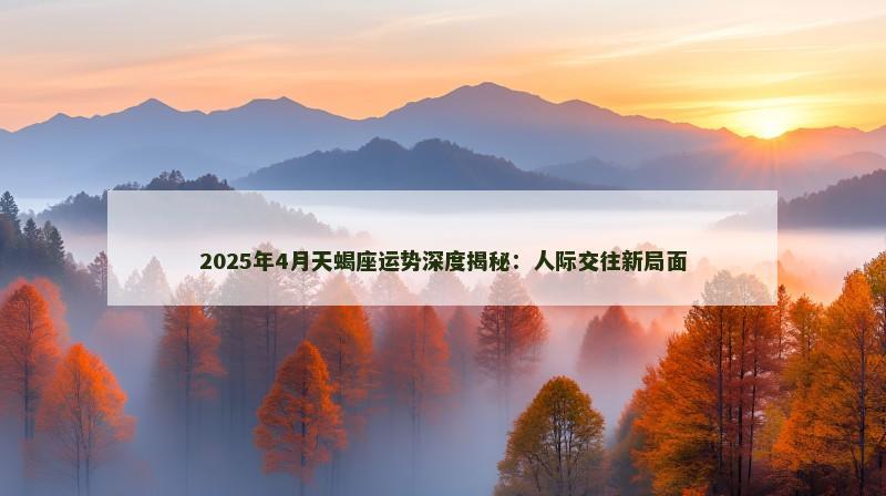 2025年4月天蝎座运势深度揭秘：人际交往新局面