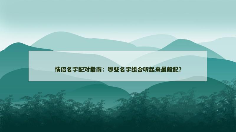 情侣名字配对指南：哪些名字组合听起来最般配？