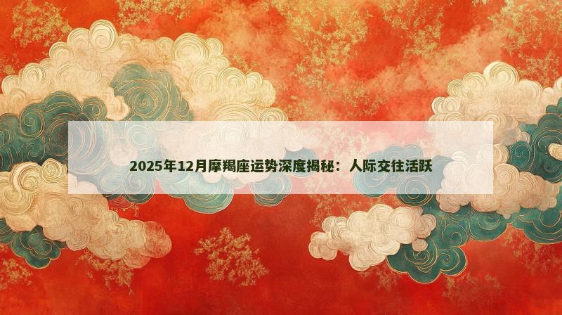 2025年12月摩羯座运势深度揭秘：人际交往活跃