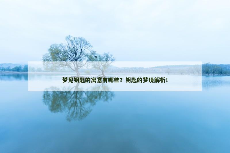 梦见钥匙的寓意有哪些？钥匙的梦境解析！