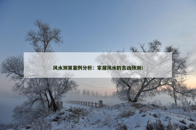 风水测算案例分析：家居风水的吉凶预测！