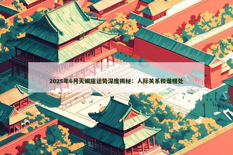 2025年6月天蝎座运势深度揭秘：人际关系和谐相处