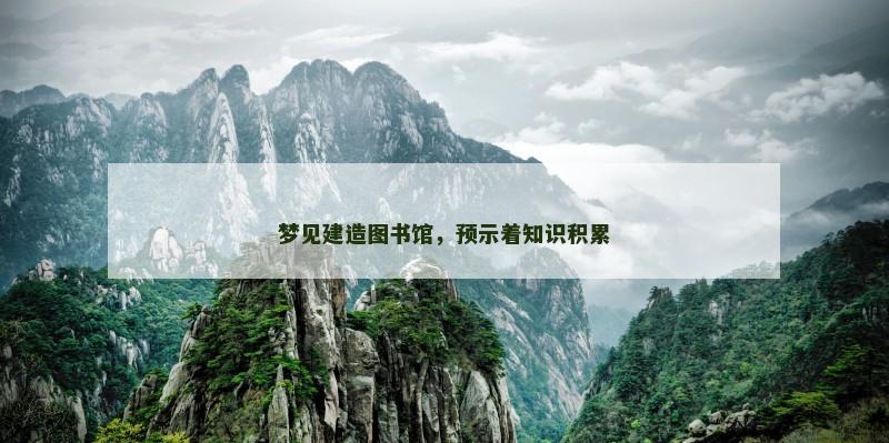 梦见建造图书馆，预示着知识积累