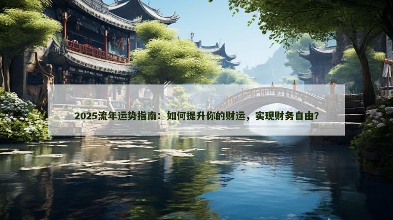 2025流年运势指南：如何提升你的财运，实现财务自由？