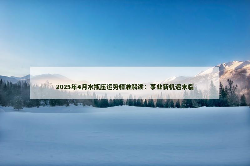 2025年4月水瓶座运势精准解读：事业新机遇来临