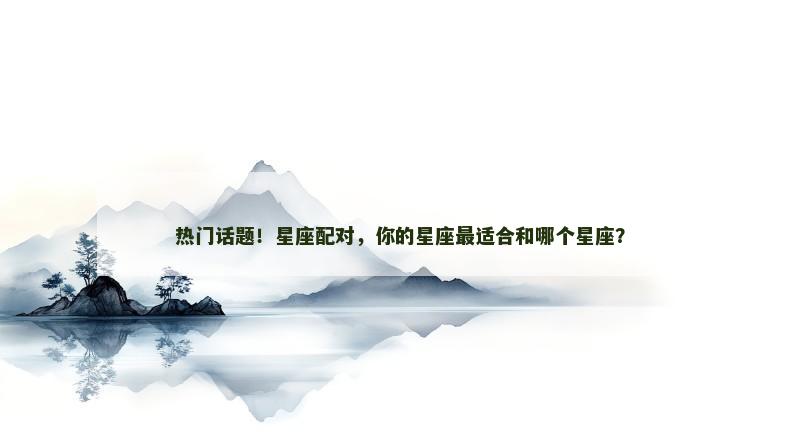 热门话题！星座配对，你的星座最适合和哪个星座？