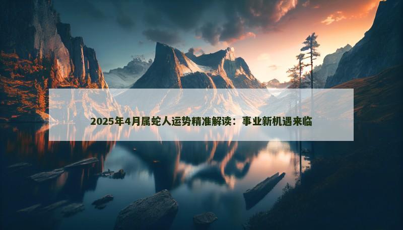 2025年4月属蛇人运势精准解读：事业新机遇来临