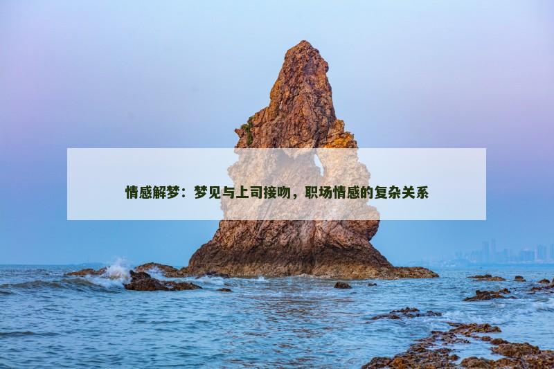 情感解梦：梦见与上司接吻，职场情感的复杂关系