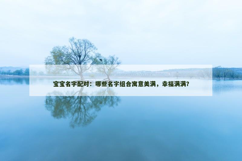 宝宝名字配对：哪些名字组合寓意美满，幸福满满？